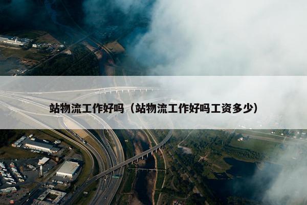 站物流工作好吗（站物流工作好吗工资多少）