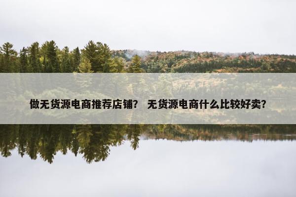 做无货源电商推荐店铺？ 无货源电商什么比较好卖？