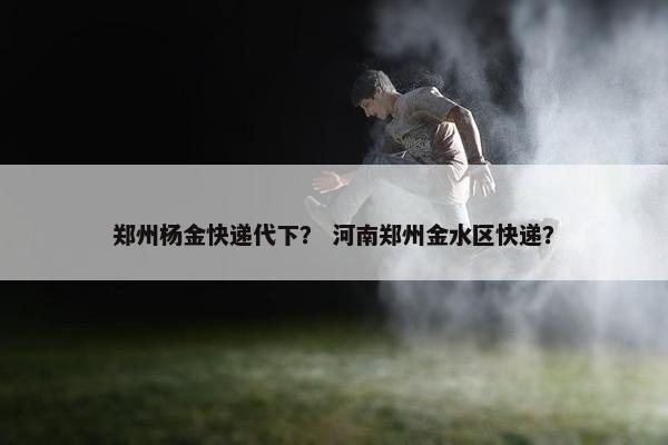 郑州杨金快递代下？ 河南郑州金水区快递？