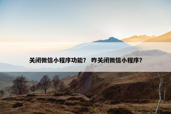 关闭微信小程序功能？ 咋关闭微信小程序？