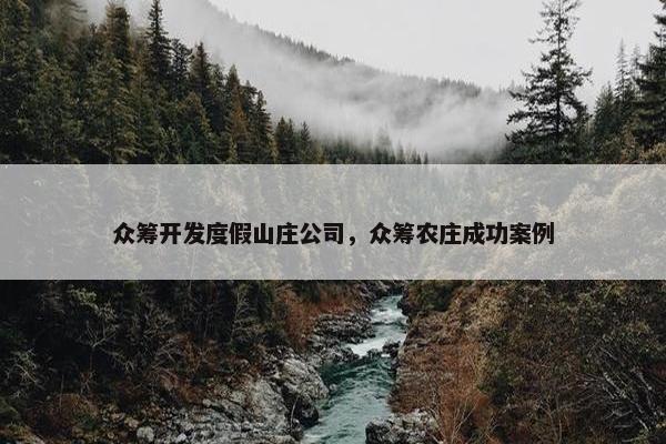 众筹开发度假山庄公司，众筹农庄成功案例