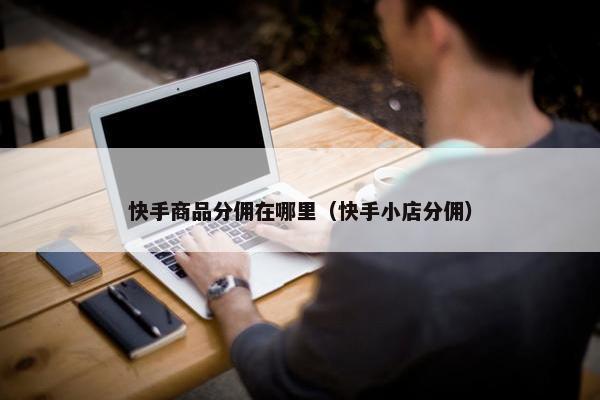 快手商品分佣在哪里（快手小店分佣）