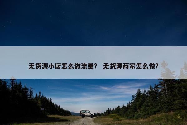 无货源小店怎么做流量？ 无货源商家怎么做？