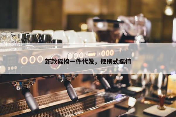 新款摇椅一件代发，便携式摇椅