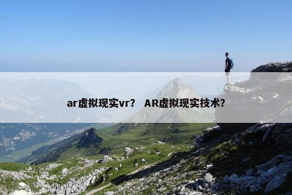 ar虚拟现实vr？ AR虚拟现实技术？