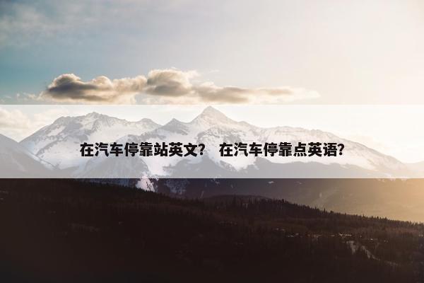 在汽车停靠站英文？ 在汽车停靠点英语？