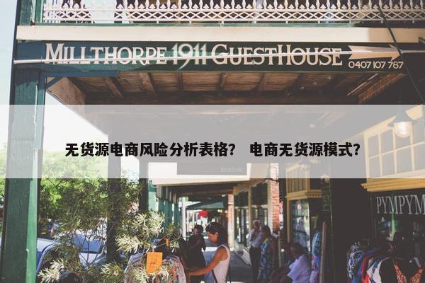 无货源电商风险分析表格？ 电商无货源模式？