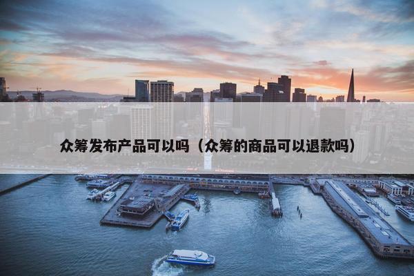 众筹发布产品可以吗（众筹的商品可以退款吗）