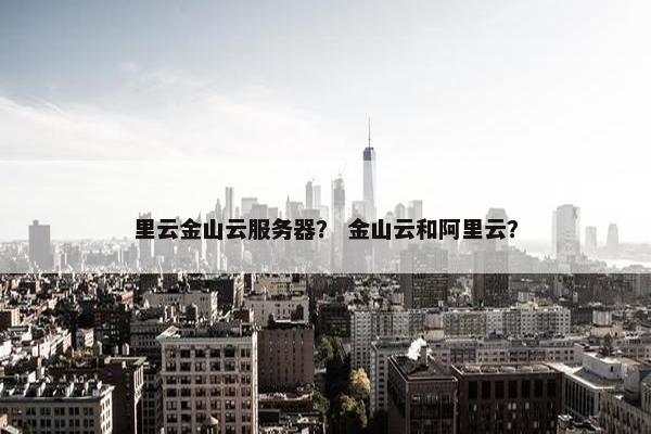 里云金山云服务器？ 金山云和阿里云？