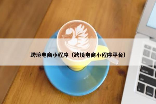 跨境电商小程序（跨境电商小程序平台）