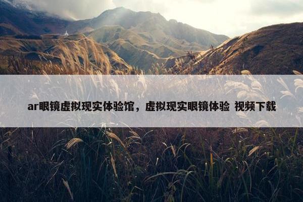 ar眼镜虚拟现实体验馆，虚拟现实眼镜体验 视频下载