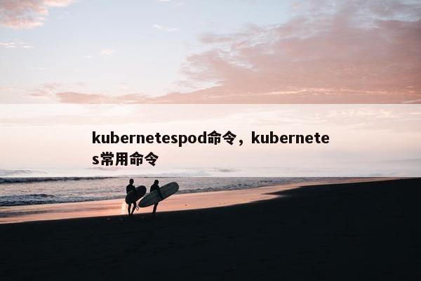 kubernetespod命令，kubernetes常用命令