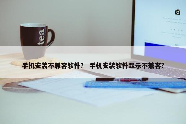手机安装不兼容软件？ 手机安装软件显示不兼容？