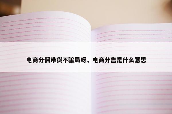 电商分佣带货不骗局呀，电商分售是什么意思
