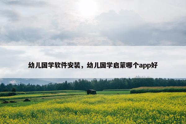 幼儿国学软件安装，幼儿国学启蒙哪个app好