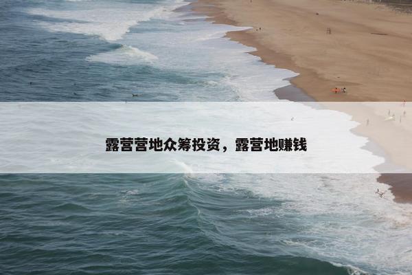 露营营地众筹投资，露营地赚钱