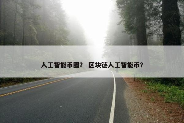 人工智能币圈？ 区块链人工智能币？
