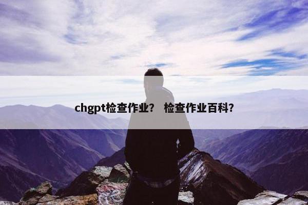 chgpt检查作业？ 检查作业百科？