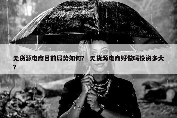 无货源电商目前局势如何？ 无货源电商好做吗投资多大？