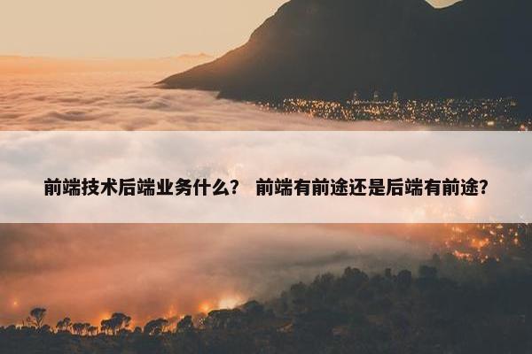 前端技术后端业务什么？ 前端有前途还是后端有前途？