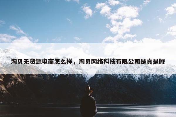 淘贝无货源电商怎么样，淘贝网络科技有限公司是真是假