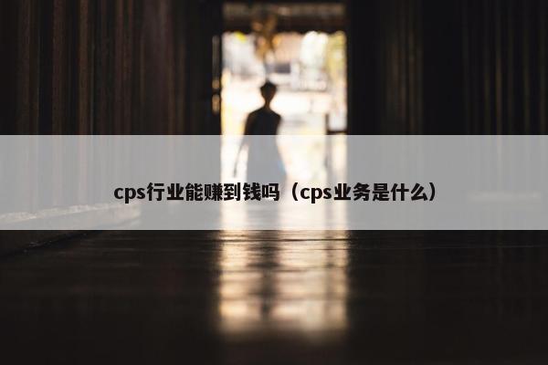 cps行业能赚到钱吗（cps业务是什么）