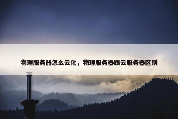 物理服务器怎么云化，物理服务器跟云服务器区别