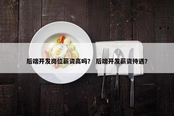 后端开发岗位薪资高吗？ 后端开发薪资待遇？