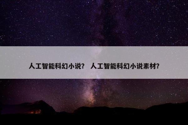 人工智能科幻小说？ 人工智能科幻小说素材？