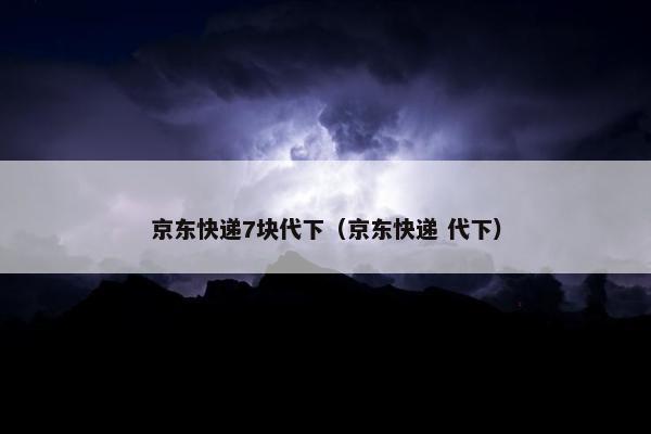 京东快递7块代下（京东快递 代下）
