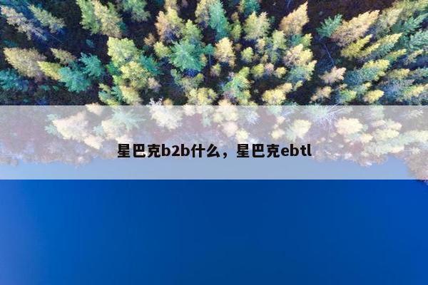 星巴克b2b什么，星巴克ebtl