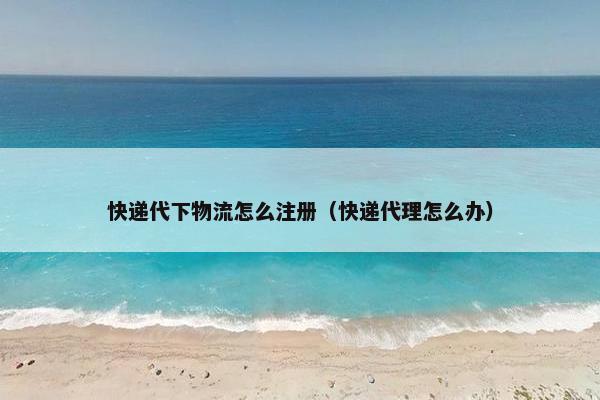 快递代下物流怎么注册（快递代理怎么办）