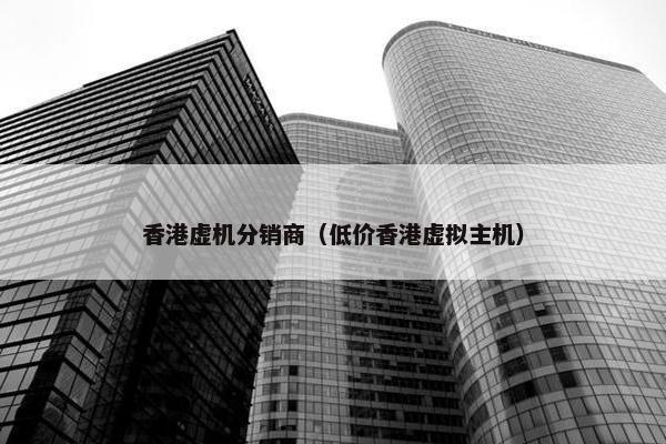 香港虚机分销商（低价香港虚拟主机）