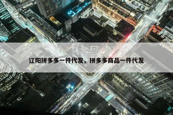 辽阳拼多多一件代发，拼多多商品一件代发