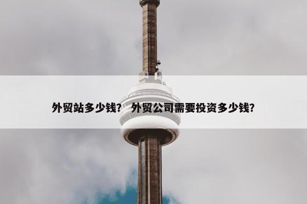 外贸站多少钱？ 外贸公司需要投资多少钱？