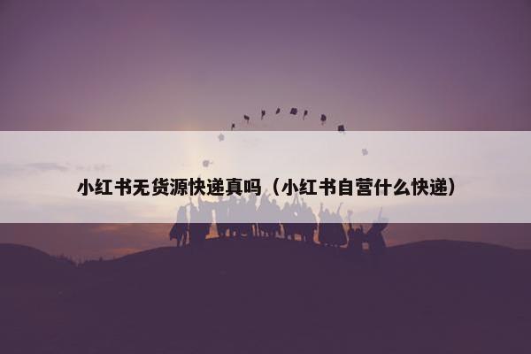 小红书无货源快递真吗（小红书自营什么快递）