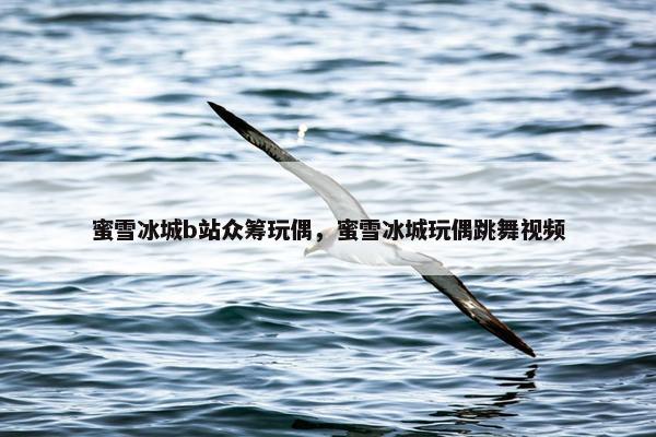 蜜雪冰城b站众筹玩偶，蜜雪冰城玩偶跳舞视频