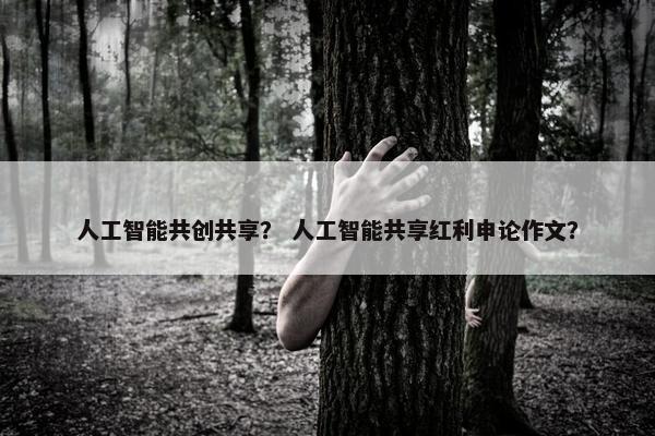 人工智能共创共享？ 人工智能共享红利申论作文？