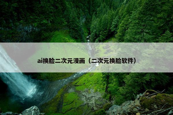 ai换脸二次元漫画（二次元换脸软件）