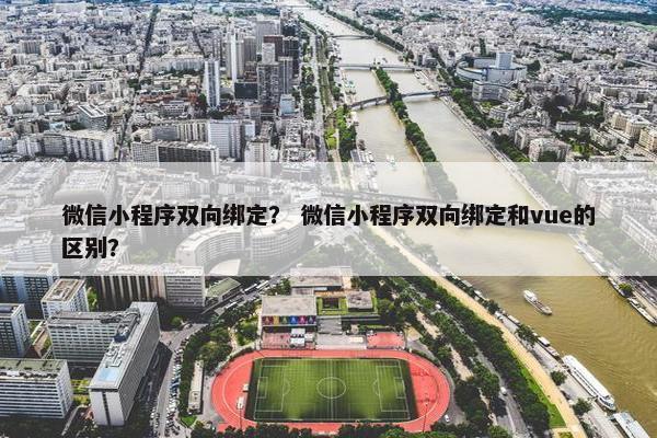 微信小程序双向绑定？ 微信小程序双向绑定和vue的区别？