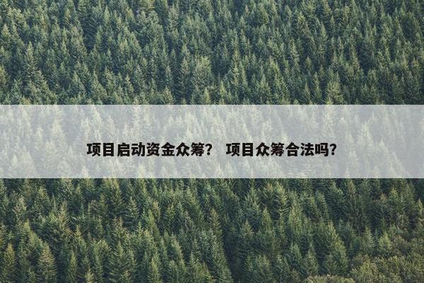 项目启动资金众筹？ 项目众筹合法吗？