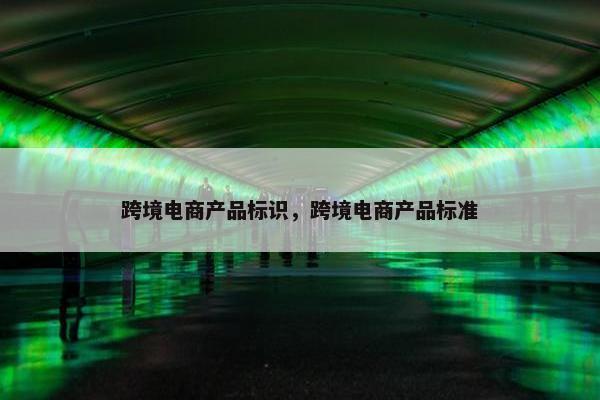 跨境电商产品标识，跨境电商产品标准