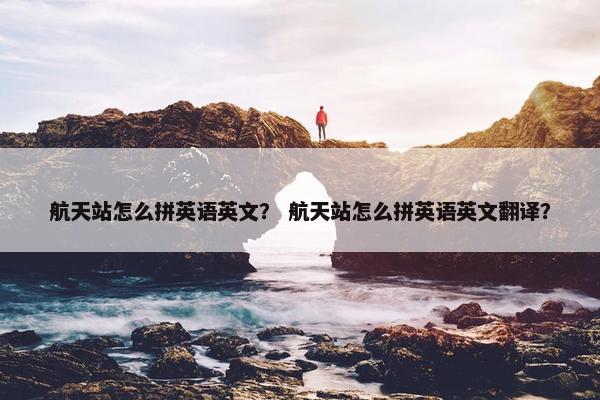 航天站怎么拼英语英文？ 航天站怎么拼英语英文翻译？