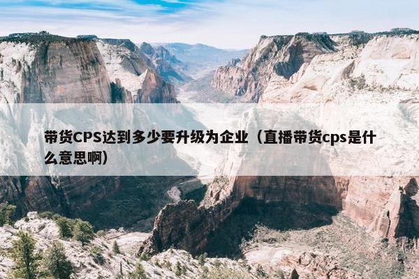 带货CPS达到多少要升级为企业（直播带货cps是什么意思啊）