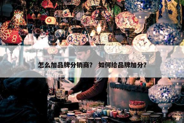 怎么加品牌分销商？ 如何给品牌加分？
