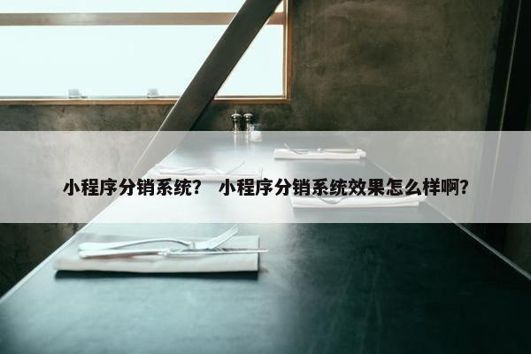小程序分销系统？ 小程序分销系统效果怎么样啊？