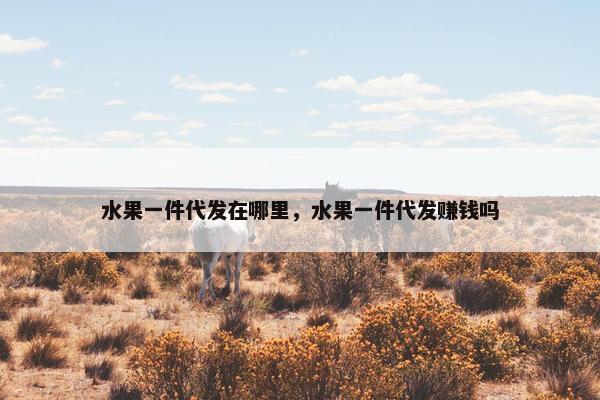 水果一件代发在哪里，水果一件代发赚钱吗
