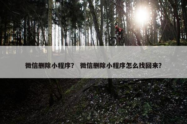 微信删除小程序？ 微信删除小程序怎么找回来？