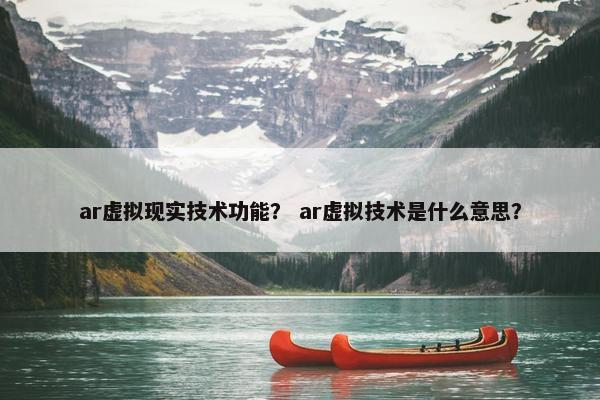ar虚拟现实技术功能？ ar虚拟技术是什么意思？