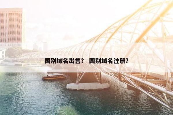 国别域名出售？ 国别域名注册？